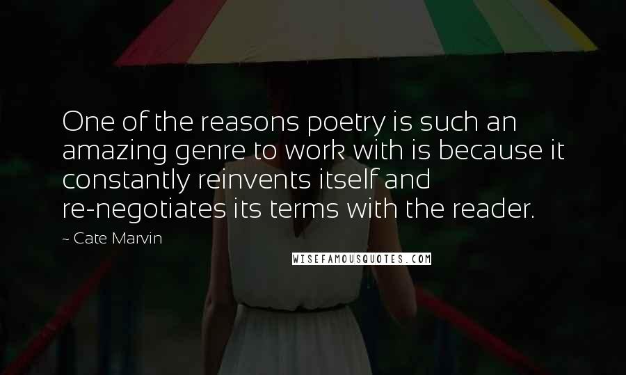 Cate Marvin Quotes: One of the reasons poetry is such an amazing genre to work with is because it constantly reinvents itself and re-negotiates its terms with the reader.