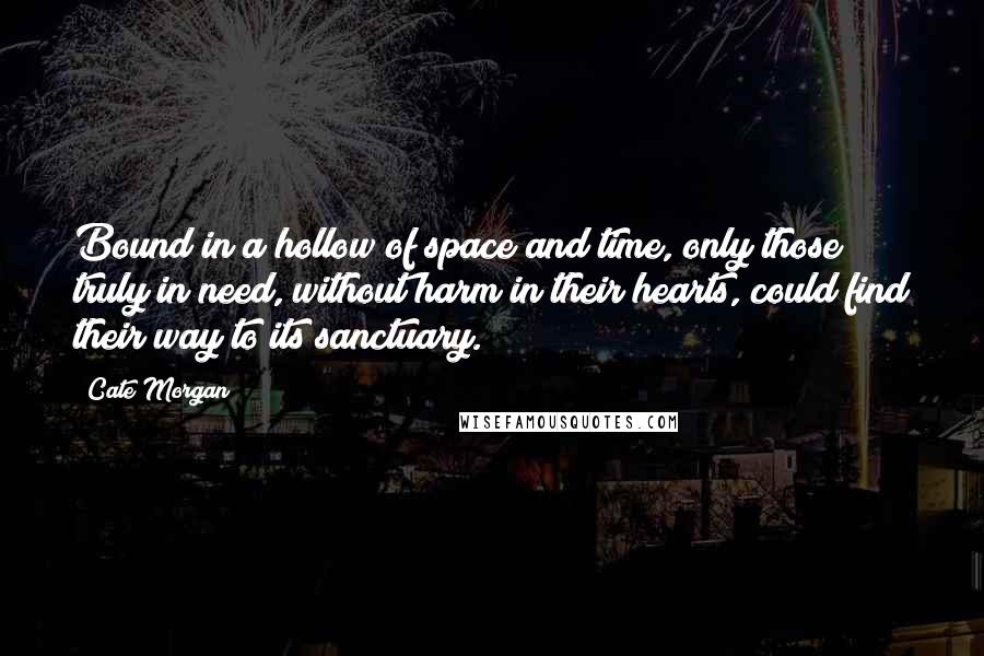 Cate Morgan Quotes: Bound in a hollow of space and time, only those truly in need, without harm in their hearts, could find their way to its sanctuary.