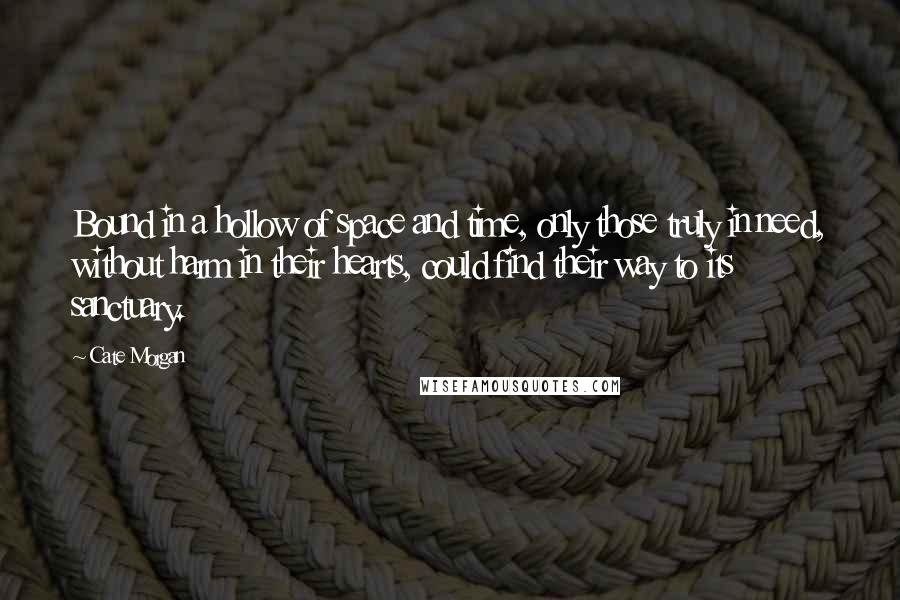 Cate Morgan Quotes: Bound in a hollow of space and time, only those truly in need, without harm in their hearts, could find their way to its sanctuary.