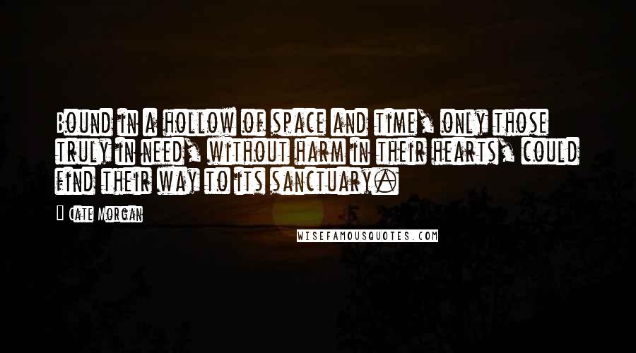 Cate Morgan Quotes: Bound in a hollow of space and time, only those truly in need, without harm in their hearts, could find their way to its sanctuary.