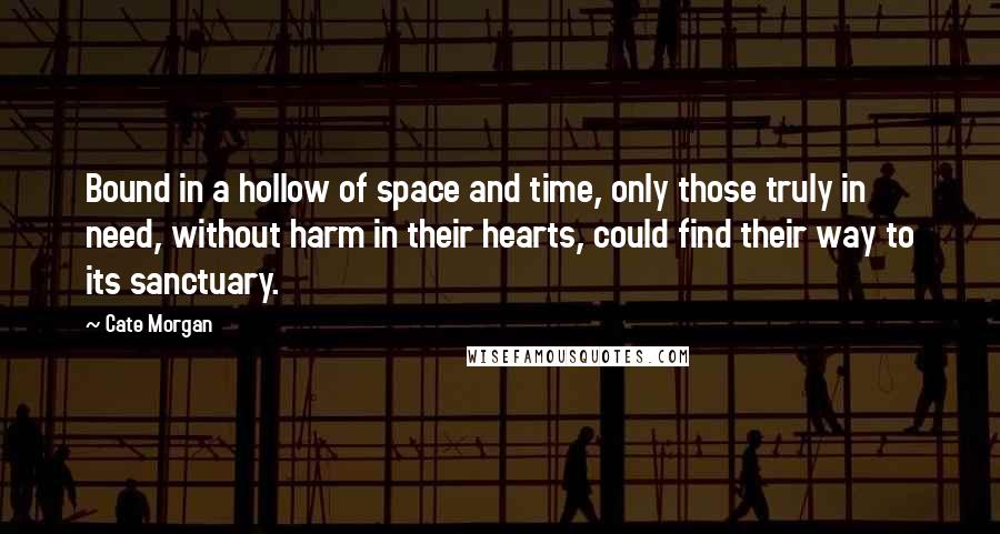 Cate Morgan Quotes: Bound in a hollow of space and time, only those truly in need, without harm in their hearts, could find their way to its sanctuary.