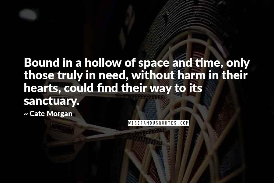 Cate Morgan Quotes: Bound in a hollow of space and time, only those truly in need, without harm in their hearts, could find their way to its sanctuary.
