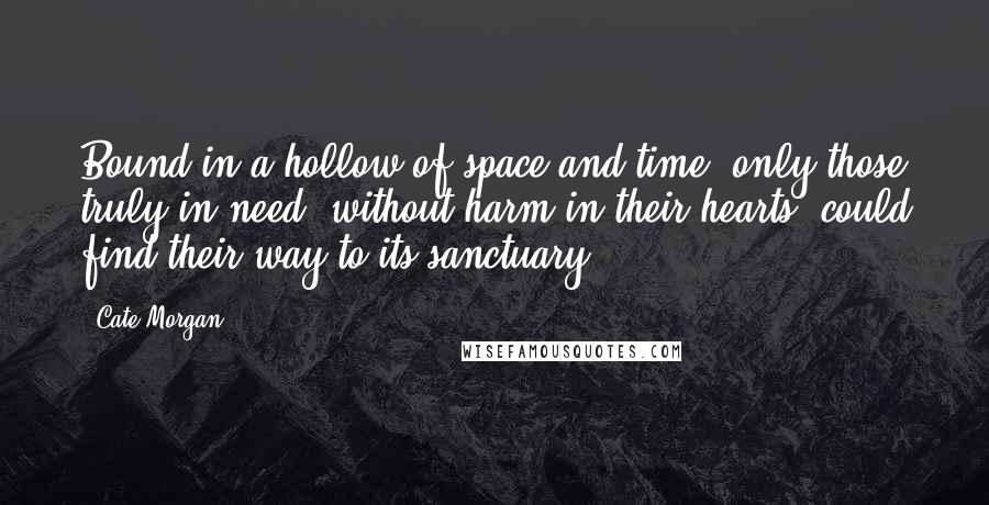 Cate Morgan Quotes: Bound in a hollow of space and time, only those truly in need, without harm in their hearts, could find their way to its sanctuary.