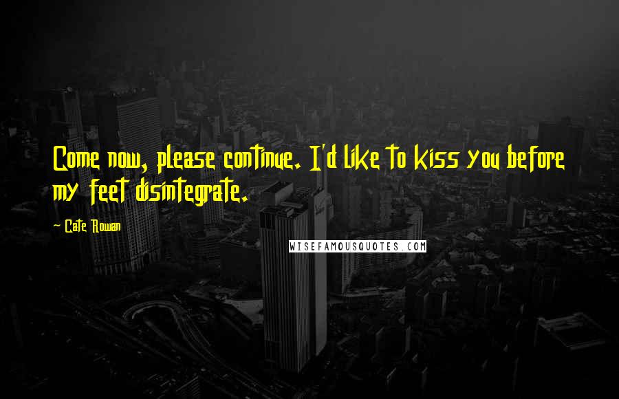 Cate Rowan Quotes: Come now, please continue. I'd like to kiss you before my feet disintegrate.