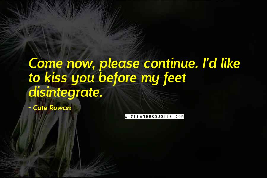 Cate Rowan Quotes: Come now, please continue. I'd like to kiss you before my feet disintegrate.