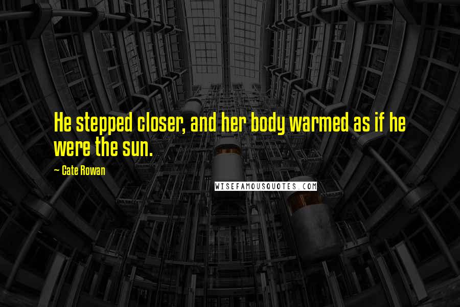 Cate Rowan Quotes: He stepped closer, and her body warmed as if he were the sun.