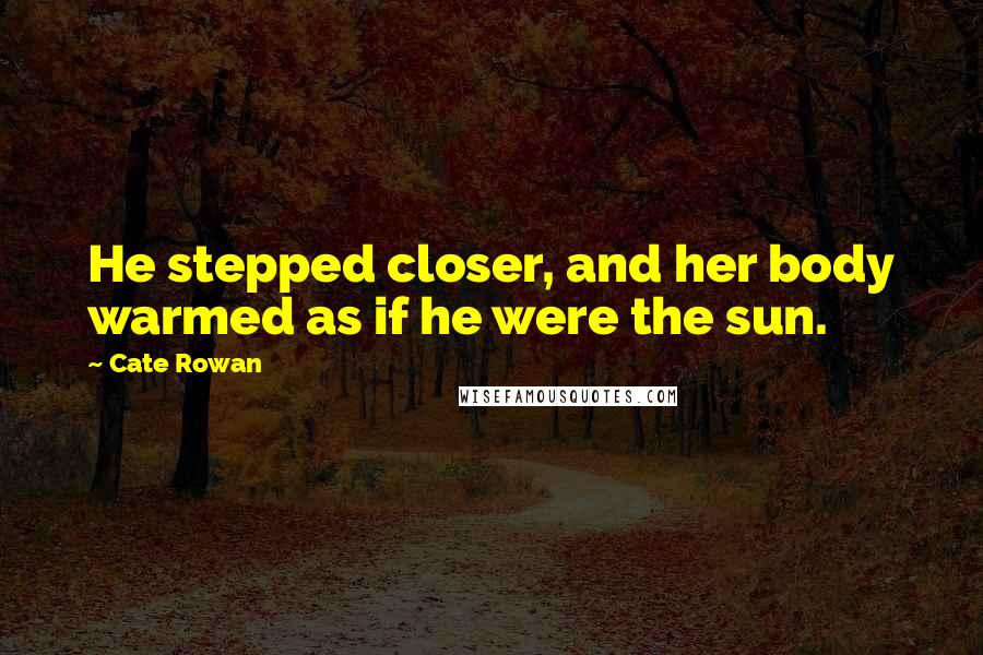 Cate Rowan Quotes: He stepped closer, and her body warmed as if he were the sun.