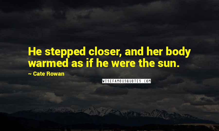 Cate Rowan Quotes: He stepped closer, and her body warmed as if he were the sun.