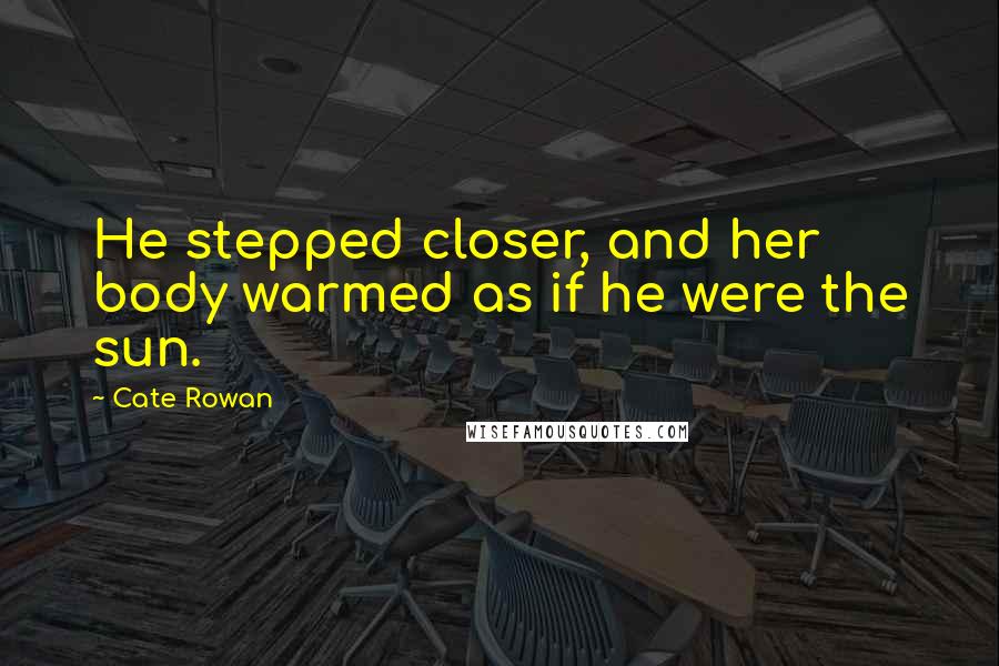 Cate Rowan Quotes: He stepped closer, and her body warmed as if he were the sun.