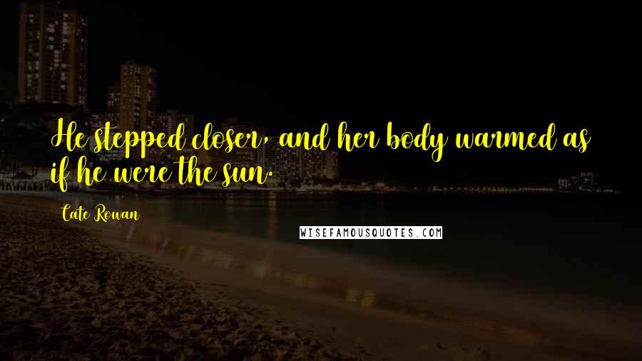 Cate Rowan Quotes: He stepped closer, and her body warmed as if he were the sun.