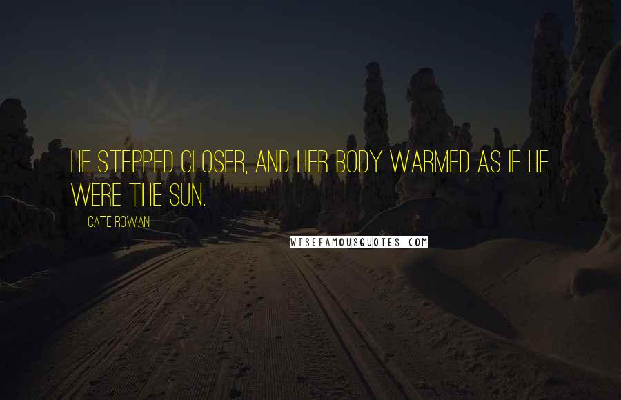 Cate Rowan Quotes: He stepped closer, and her body warmed as if he were the sun.