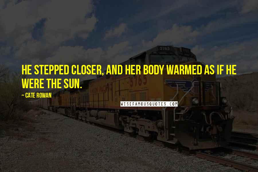 Cate Rowan Quotes: He stepped closer, and her body warmed as if he were the sun.