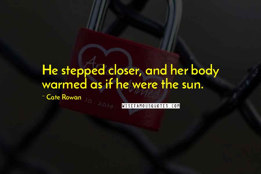 Cate Rowan Quotes: He stepped closer, and her body warmed as if he were the sun.