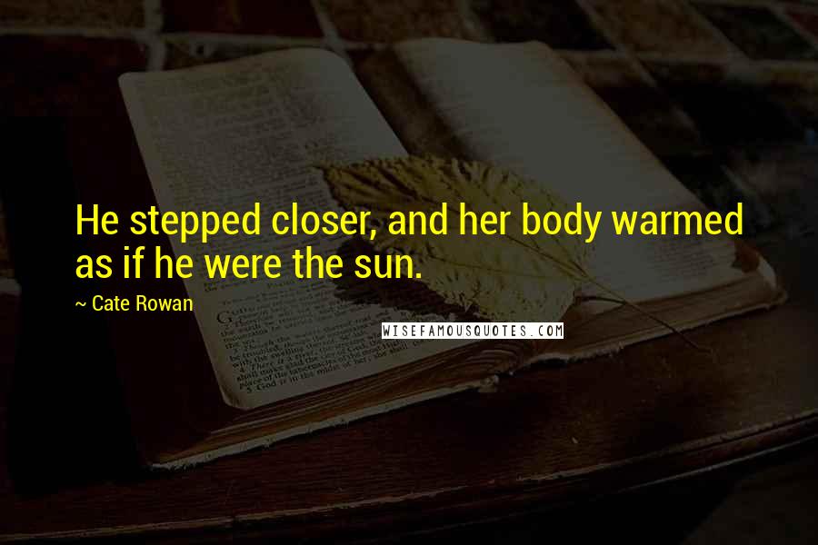 Cate Rowan Quotes: He stepped closer, and her body warmed as if he were the sun.