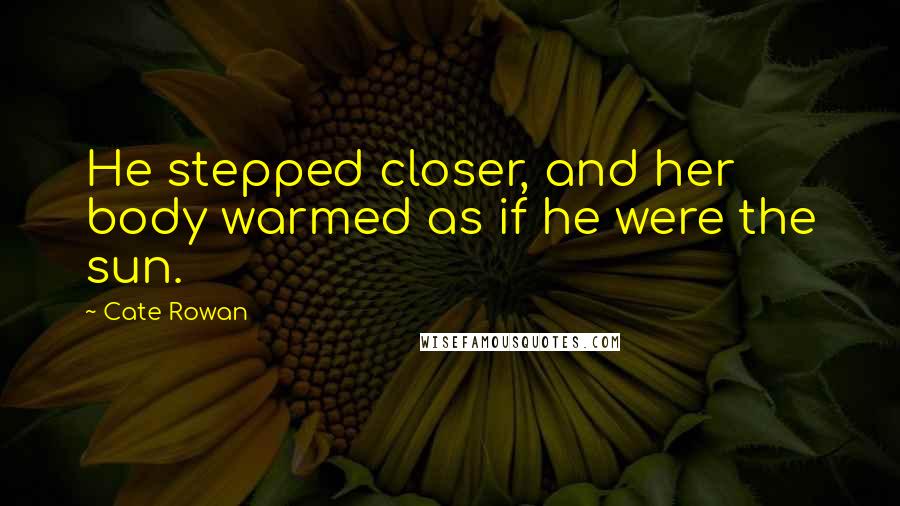 Cate Rowan Quotes: He stepped closer, and her body warmed as if he were the sun.