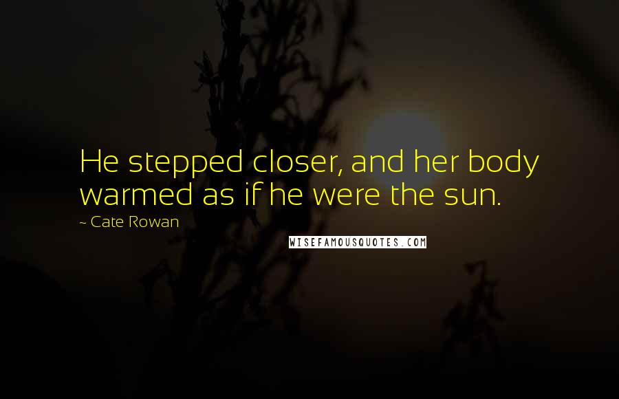 Cate Rowan Quotes: He stepped closer, and her body warmed as if he were the sun.