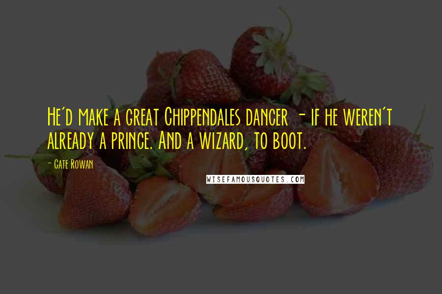Cate Rowan Quotes: He'd make a great Chippendales dancer - if he weren't already a prince. And a wizard, to boot.