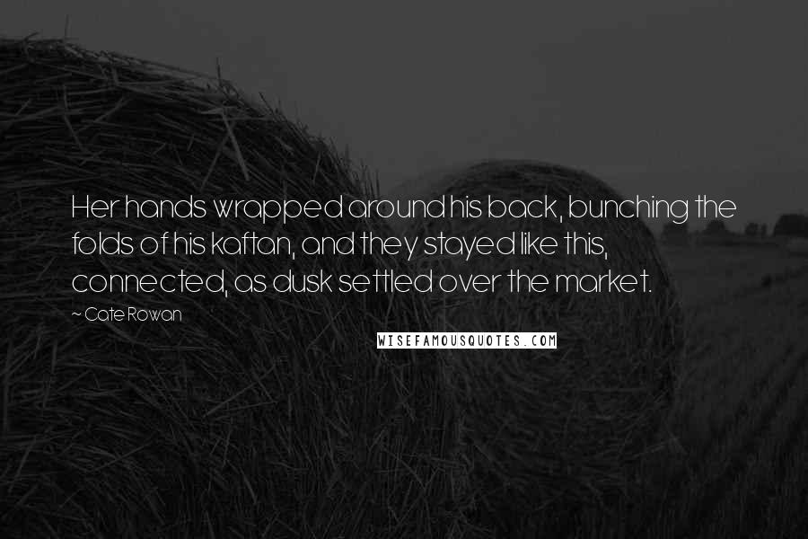 Cate Rowan Quotes: Her hands wrapped around his back, bunching the folds of his kaftan, and they stayed like this, connected, as dusk settled over the market.