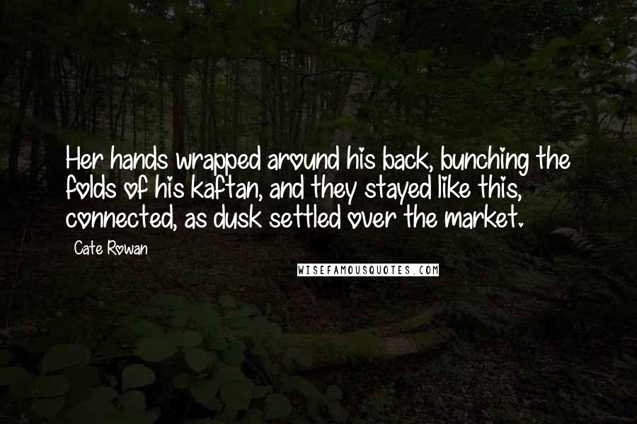 Cate Rowan Quotes: Her hands wrapped around his back, bunching the folds of his kaftan, and they stayed like this, connected, as dusk settled over the market.