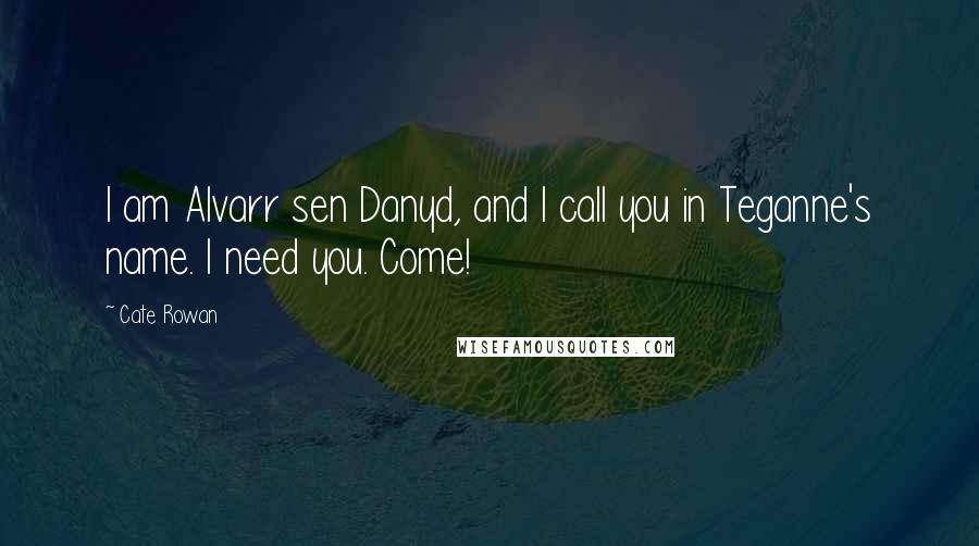 Cate Rowan Quotes: I am Alvarr sen Danyd, and I call you in Teganne's name. I need you. Come!