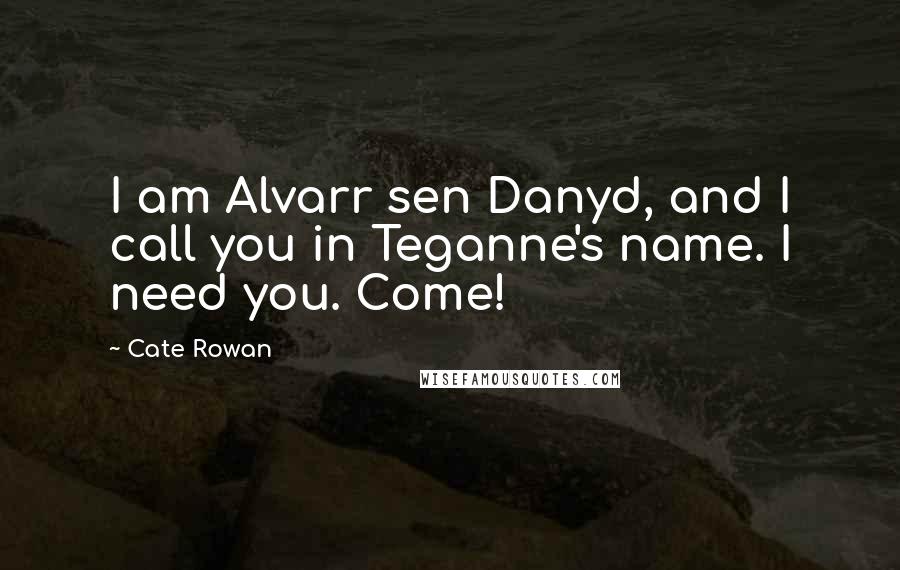 Cate Rowan Quotes: I am Alvarr sen Danyd, and I call you in Teganne's name. I need you. Come!
