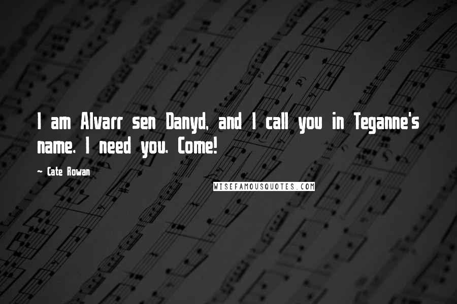 Cate Rowan Quotes: I am Alvarr sen Danyd, and I call you in Teganne's name. I need you. Come!