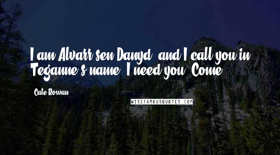 Cate Rowan Quotes: I am Alvarr sen Danyd, and I call you in Teganne's name. I need you. Come!