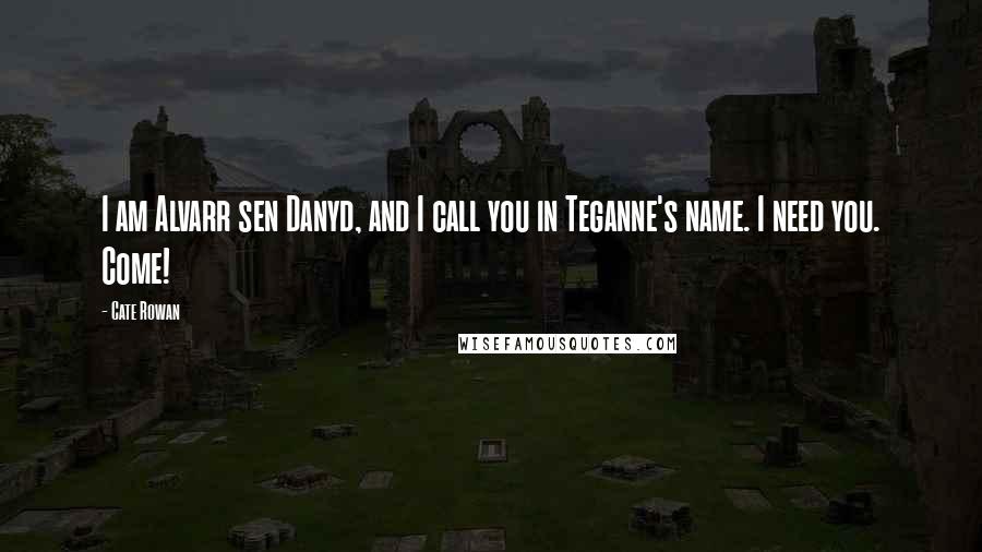 Cate Rowan Quotes: I am Alvarr sen Danyd, and I call you in Teganne's name. I need you. Come!