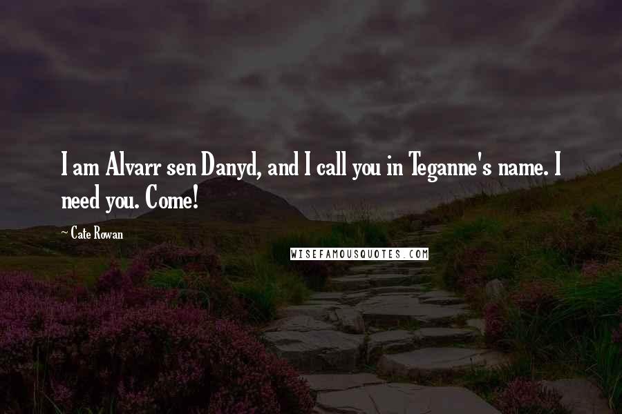 Cate Rowan Quotes: I am Alvarr sen Danyd, and I call you in Teganne's name. I need you. Come!