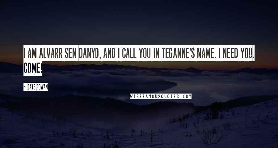 Cate Rowan Quotes: I am Alvarr sen Danyd, and I call you in Teganne's name. I need you. Come!