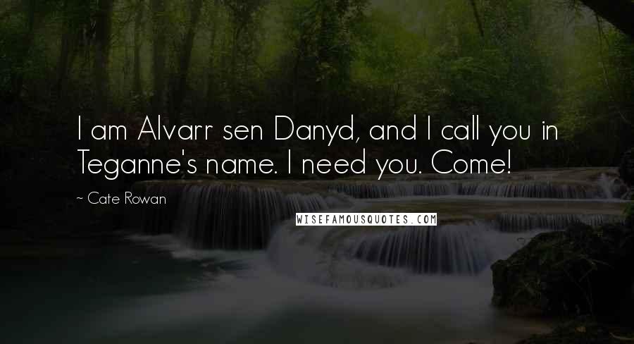 Cate Rowan Quotes: I am Alvarr sen Danyd, and I call you in Teganne's name. I need you. Come!