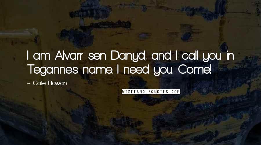 Cate Rowan Quotes: I am Alvarr sen Danyd, and I call you in Teganne's name. I need you. Come!
