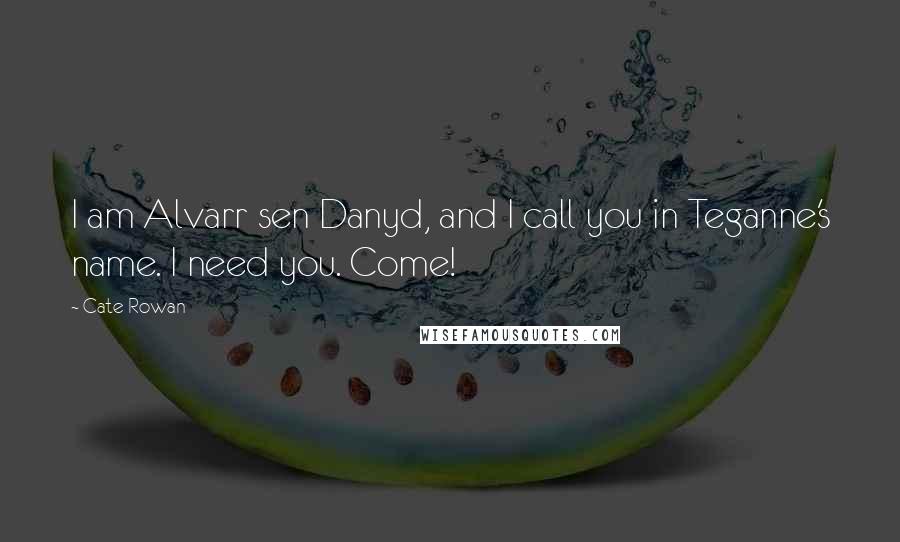 Cate Rowan Quotes: I am Alvarr sen Danyd, and I call you in Teganne's name. I need you. Come!