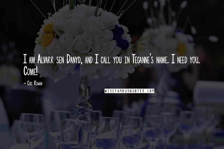 Cate Rowan Quotes: I am Alvarr sen Danyd, and I call you in Teganne's name. I need you. Come!