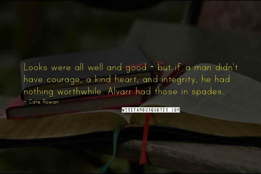 Cate Rowan Quotes: Looks were all well and good - but if a man didn't have courage, a kind heart, and integrity, he had nothing worthwhile. Alvarr had those in spades.