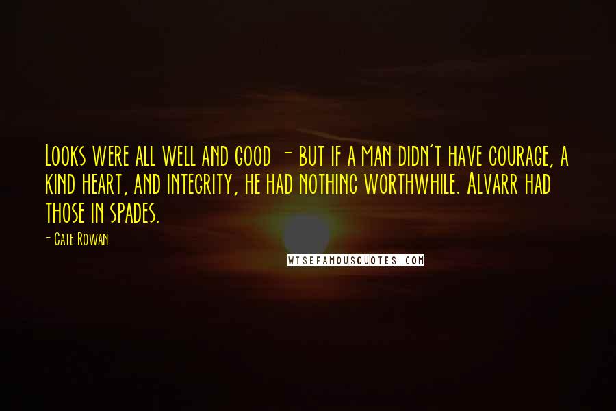 Cate Rowan Quotes: Looks were all well and good - but if a man didn't have courage, a kind heart, and integrity, he had nothing worthwhile. Alvarr had those in spades.