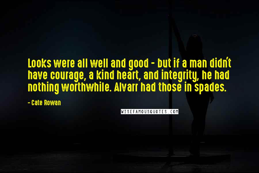 Cate Rowan Quotes: Looks were all well and good - but if a man didn't have courage, a kind heart, and integrity, he had nothing worthwhile. Alvarr had those in spades.