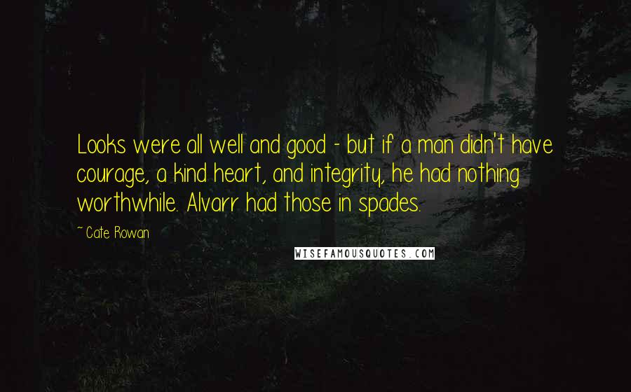 Cate Rowan Quotes: Looks were all well and good - but if a man didn't have courage, a kind heart, and integrity, he had nothing worthwhile. Alvarr had those in spades.