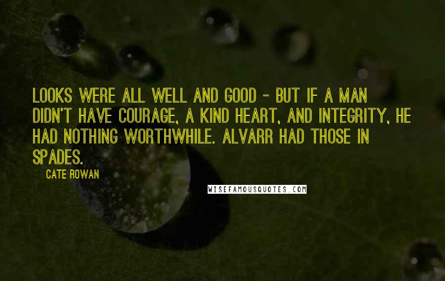 Cate Rowan Quotes: Looks were all well and good - but if a man didn't have courage, a kind heart, and integrity, he had nothing worthwhile. Alvarr had those in spades.