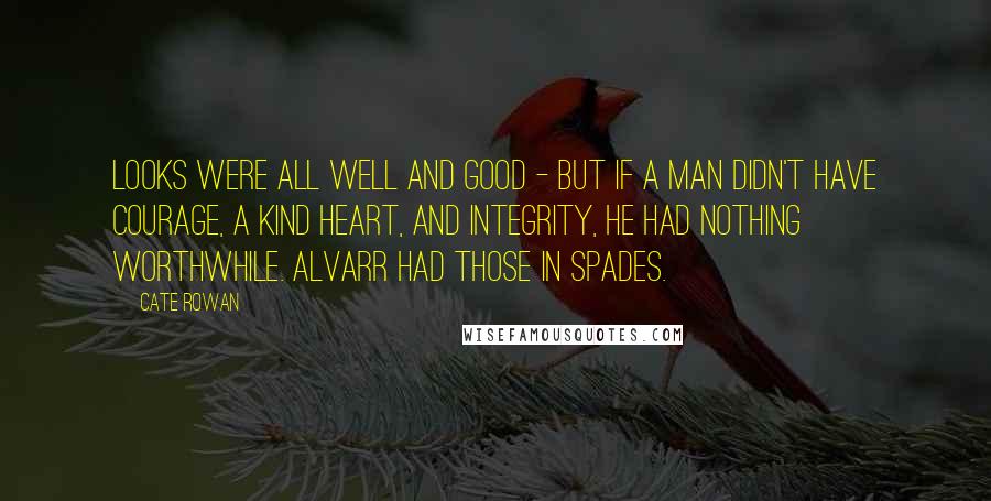 Cate Rowan Quotes: Looks were all well and good - but if a man didn't have courage, a kind heart, and integrity, he had nothing worthwhile. Alvarr had those in spades.