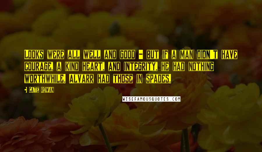 Cate Rowan Quotes: Looks were all well and good - but if a man didn't have courage, a kind heart, and integrity, he had nothing worthwhile. Alvarr had those in spades.