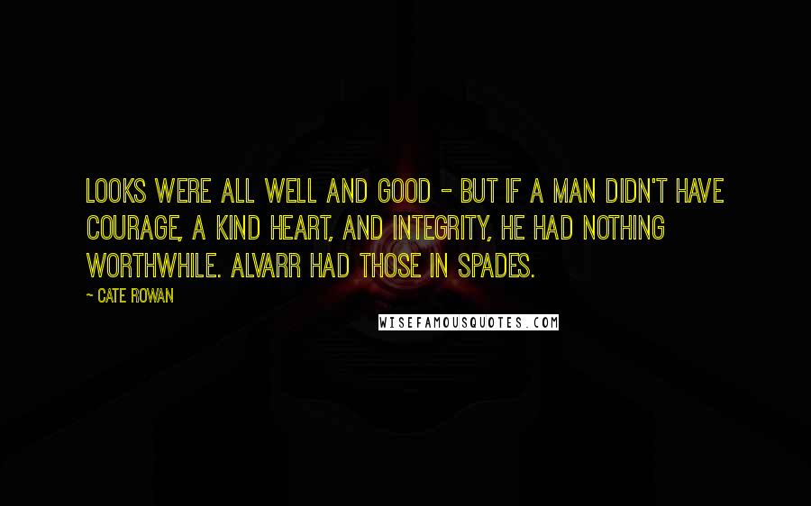 Cate Rowan Quotes: Looks were all well and good - but if a man didn't have courage, a kind heart, and integrity, he had nothing worthwhile. Alvarr had those in spades.