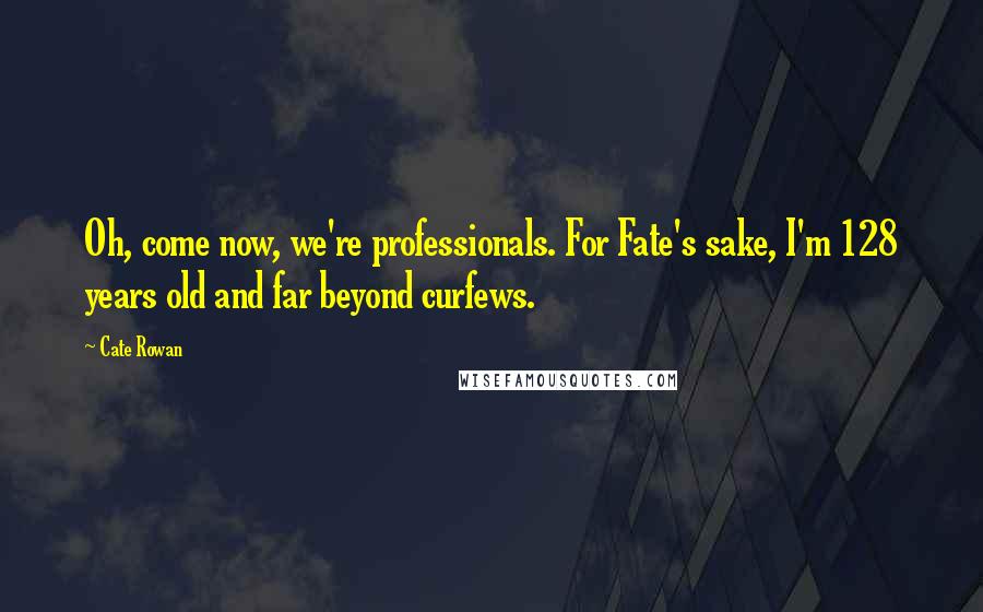 Cate Rowan Quotes: Oh, come now, we're professionals. For Fate's sake, I'm 128 years old and far beyond curfews.