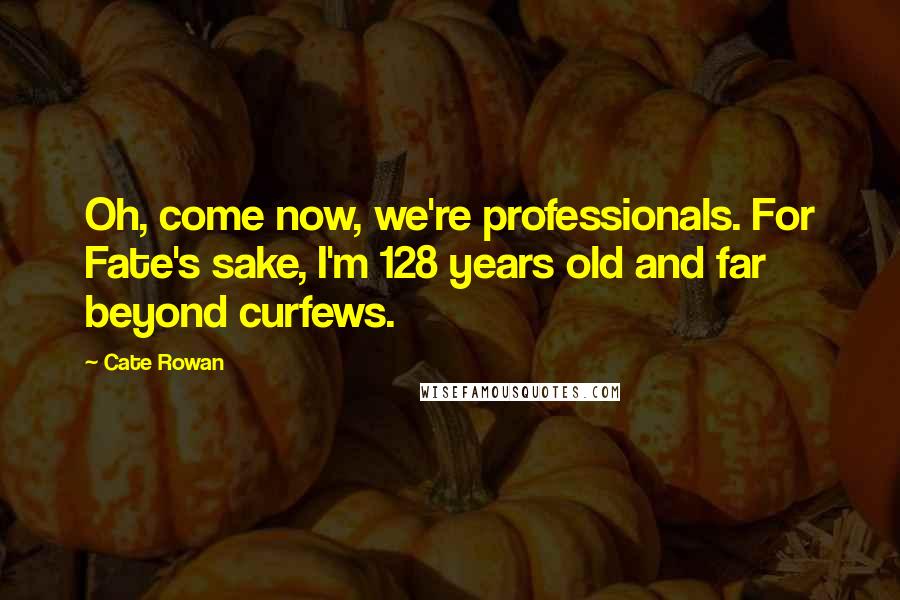 Cate Rowan Quotes: Oh, come now, we're professionals. For Fate's sake, I'm 128 years old and far beyond curfews.