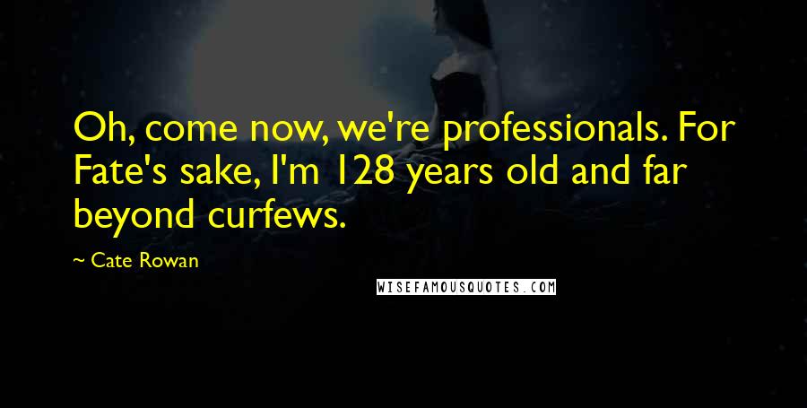 Cate Rowan Quotes: Oh, come now, we're professionals. For Fate's sake, I'm 128 years old and far beyond curfews.