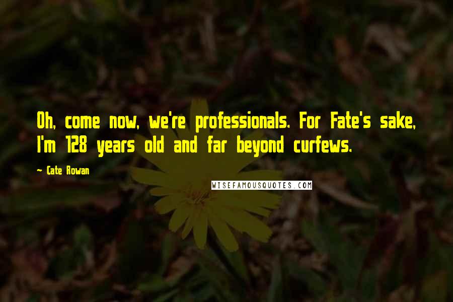 Cate Rowan Quotes: Oh, come now, we're professionals. For Fate's sake, I'm 128 years old and far beyond curfews.