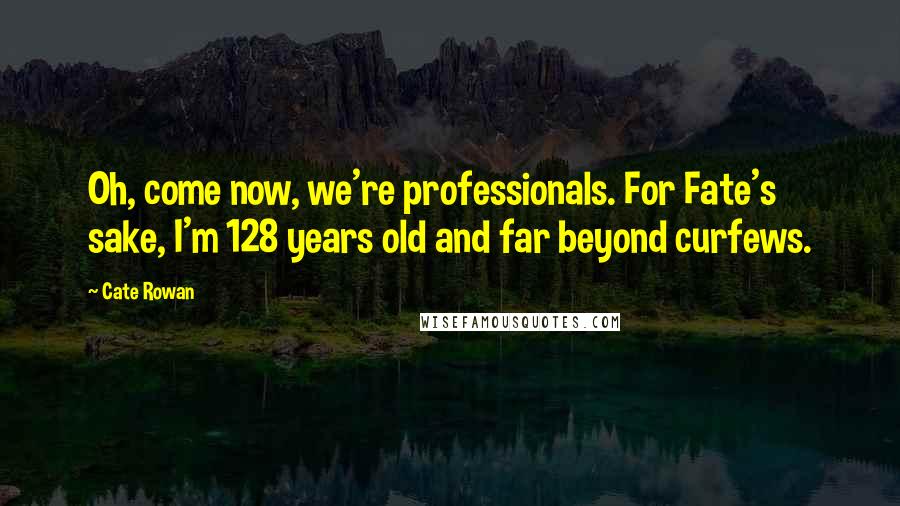 Cate Rowan Quotes: Oh, come now, we're professionals. For Fate's sake, I'm 128 years old and far beyond curfews.