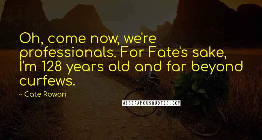 Cate Rowan Quotes: Oh, come now, we're professionals. For Fate's sake, I'm 128 years old and far beyond curfews.