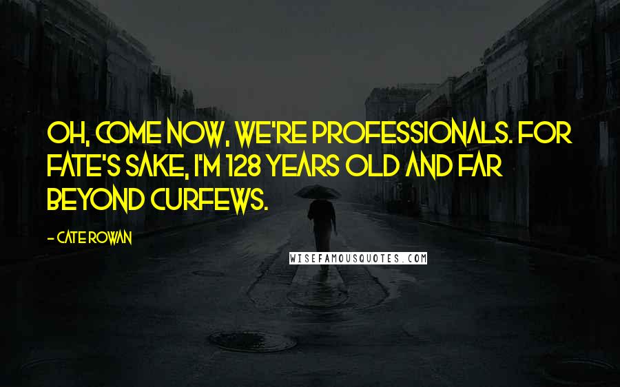 Cate Rowan Quotes: Oh, come now, we're professionals. For Fate's sake, I'm 128 years old and far beyond curfews.