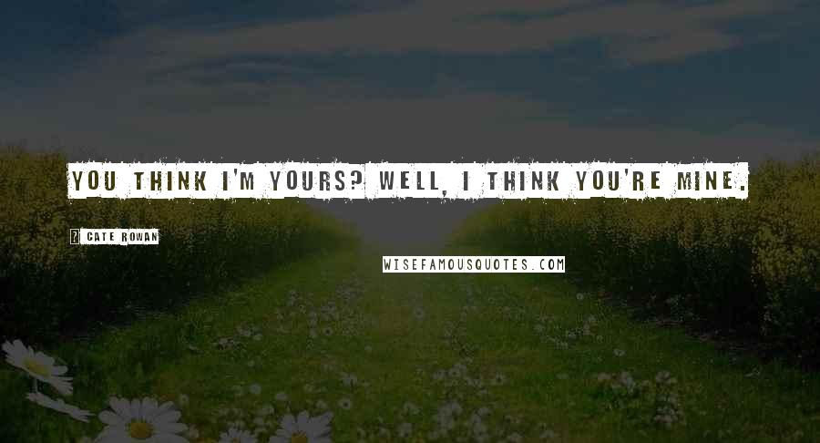 Cate Rowan Quotes: You think I'm yours? Well, I think you're mine.